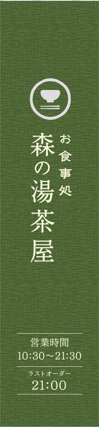 お食事処 森の湯茶屋 営業時間 10:30~21:30 ラストオーダー 21:00